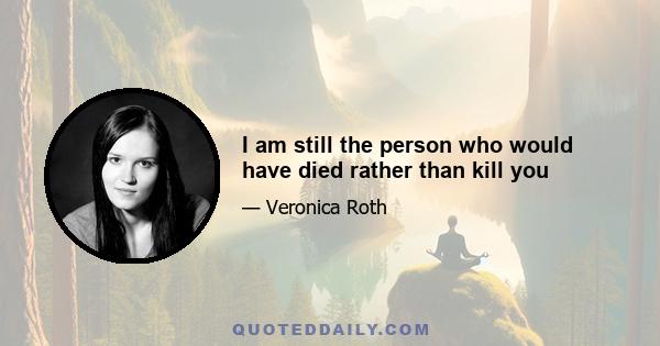 I am still the person who would have died rather than kill you