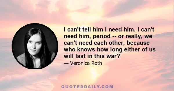 I can't tell him I need him. I can't need him, period -- or really, we can't need each other, because who knows how long either of us will last in this war?