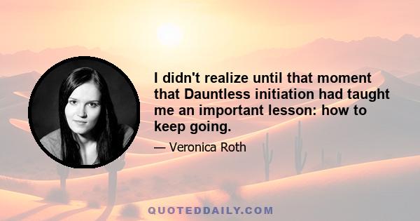 I didn't realize until that moment that Dauntless initiation had taught me an important lesson: how to keep going.