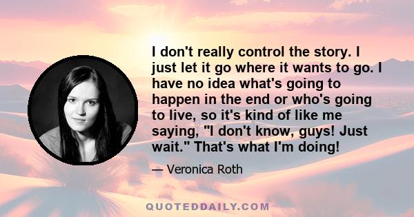 I don't really control the story. I just let it go where it wants to go. I have no idea what's going to happen in the end or who's going to live, so it's kind of like me saying, I don't know, guys! Just wait. That's