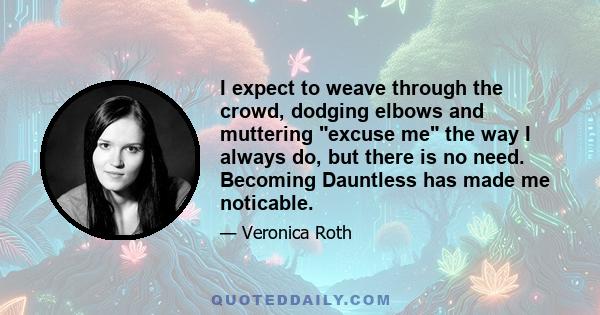 I expect to weave through the crowd, dodging elbows and muttering excuse me the way I always do, but there is no need. Becoming Dauntless has made me noticable.