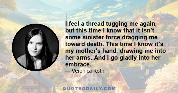 I feel a thread tugging me again, but this time I know that it isn’t some sinister force dragging me toward death. This time I know it’s my mother's hand, drawing me into her arms. And I go gladly into her embrace.