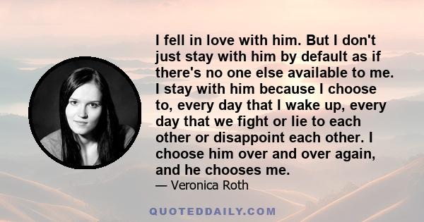 I fell in love with him. But I don't just stay with him by default as if there's no one else available to me. I stay with him because I choose to, every day that I wake up, every day that we fight or lie to each other