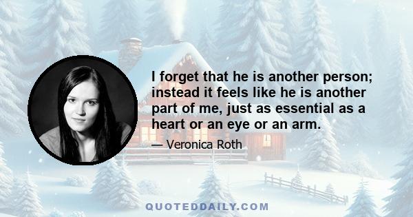 I forget that he is another person; instead it feels like he is another part of me, just as essential as a heart or an eye or an arm.