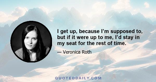 I get up, because I’m supposed to, but if it were up to me, I’d stay in my seat for the rest of time.