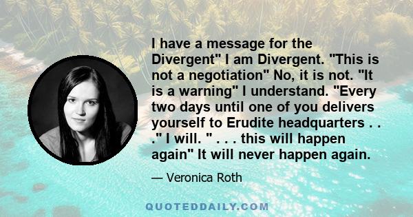 I have a message for the Divergent I am Divergent. This is not a negotiation No, it is not. It is a warning I understand. Every two days until one of you delivers yourself to Erudite headquarters . . . I will.  . . .