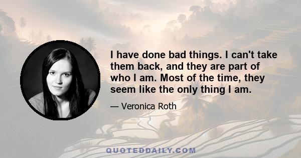 I have done bad things. I can't take them back, and they are part of who I am. Most of the time, they seem like the only thing I am.