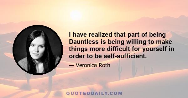 I have realized that part of being Dauntless is being willing to make things more difficult for yourself in order to be self-sufficient. There's nothing especially brave about wandering dark streets with no flashlight,