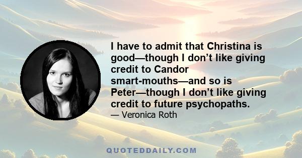 I have to admit that Christina is good—though I don’t like giving credit to Candor smart-mouths—and so is Peter—though I don’t like giving credit to future psychopaths.