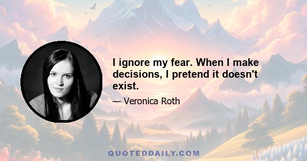 I ignore my fear. When I make decisions, I pretend it doesn't exist.