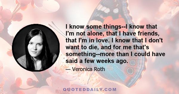 I know some things--I know that I'm not alone, that I have friends, that I'm in love. I know that I don't want to die, and for me that's something--more than I could have said a few weeks ago.