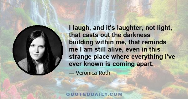 I laugh, and it's laughter, not light, that casts out the darkness building within me, that reminds me I am still alive, even in this strange place where everything I've ever known is coming apart.