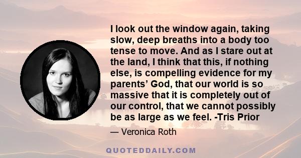 I look out the window again, taking slow, deep breaths into a body too tense to move. And as I stare out at the land, I think that this, if nothing else, is compelling evidence for my parents’ God, that our world is so