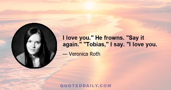 I love you. He frowns. Say it again. Tobias, I say. I love you.