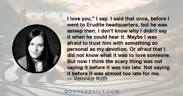 I love you, I say. I said that once, before I went to Erudite headquarters, but he was asleep then. I don't know why I didn't say it when he could hear it. Maybe I was afraid to trust him with something so personal as