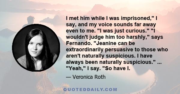 I met him while I was imprisoned, I say, and my voice sounds far away even to me. I was just curious. I wouldn't judge him too harshly, says Fernando. Jeanine can be extraordinarily persuasive to those who aren't