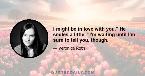 I might be in love with you. He smiles a little. I'm waiting until I'm sure to tell you, though.