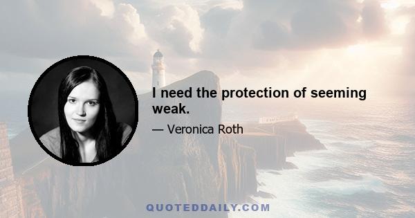 I need the protection of seeming weak.