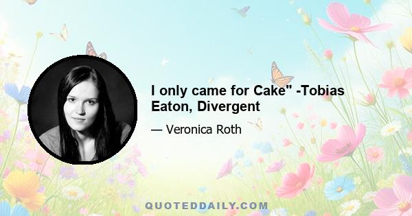 I only came for Cake -Tobias Eaton, Divergent