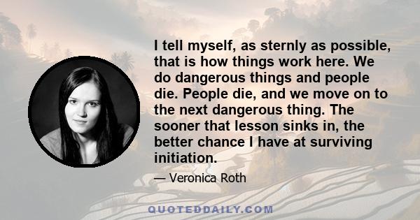 I tell myself, as sternly as possible, that is how things work here. We do dangerous things and people die. People die, and we move on to the next dangerous thing. The sooner that lesson sinks in, the better chance I