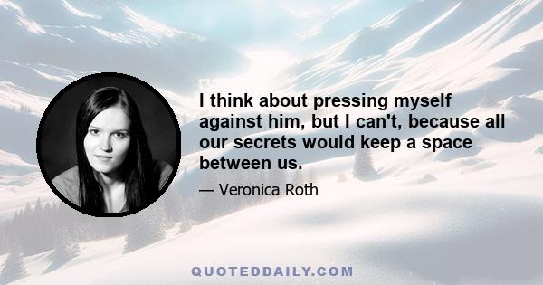 I think about pressing myself against him, but I can't, because all our secrets would keep a space between us.