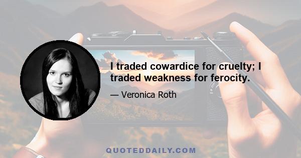 I traded cowardice for cruelty; I traded weakness for ferocity.