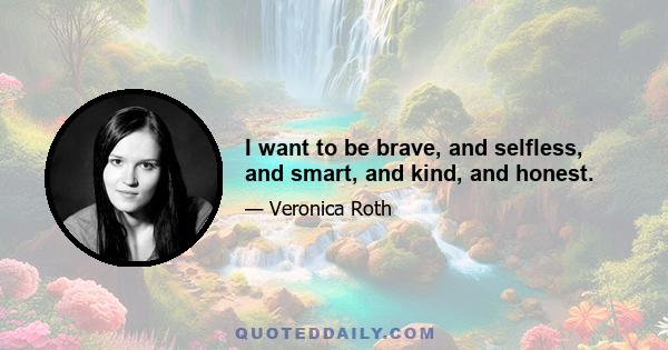 I want to be brave, and selfless, and smart, and kind, and honest.