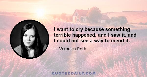 I want to cry because something terrible happened, and I saw it, and I could not see a way to mend it.