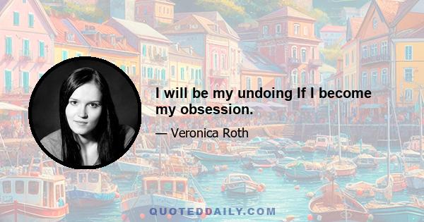 I will be my undoing If I become my obsession.