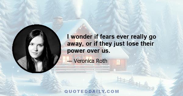 I wonder if fears ever really go away, or if they just lose their power over us.