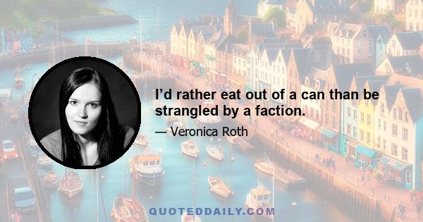 I’d rather eat out of a can than be strangled by a faction.