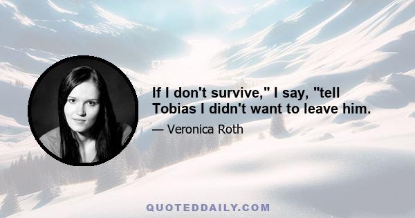 If I don't survive, I say, tell Tobias I didn't want to leave him.