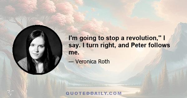 I'm going to stop a revolution,'' I say. I turn right, and Peter follows me.