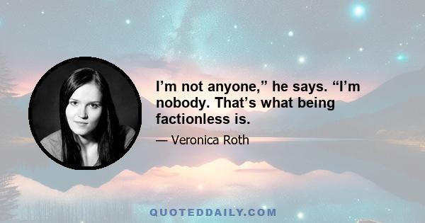 I’m not anyone,” he says. “I’m nobody. That’s what being factionless is.