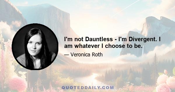 I'm not Dauntless - I'm Divergent. I am whatever I choose to be.