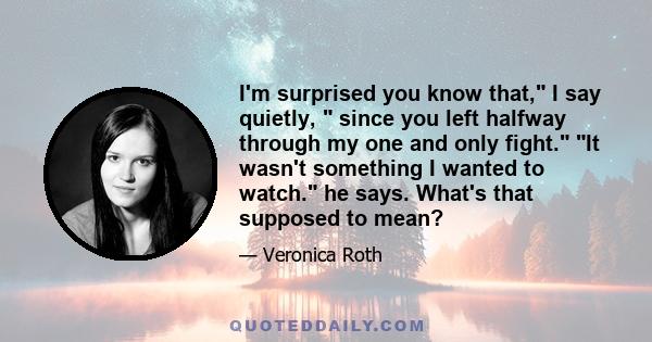 I'm surprised you know that, I say quietly,  since you left halfway through my one and only fight. It wasn't something I wanted to watch. he says. What's that supposed to mean?