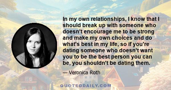 In my own relationships, I know that I should break up with someone who doesn't encourage me to be strong and make my own choices and do what's best in my life, so if you're dating someone who doesn't want you to be the 