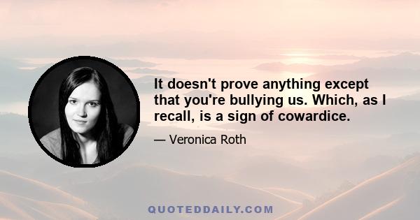 It doesn't prove anything except that you're bullying us. Which, as I recall, is a sign of cowardice.