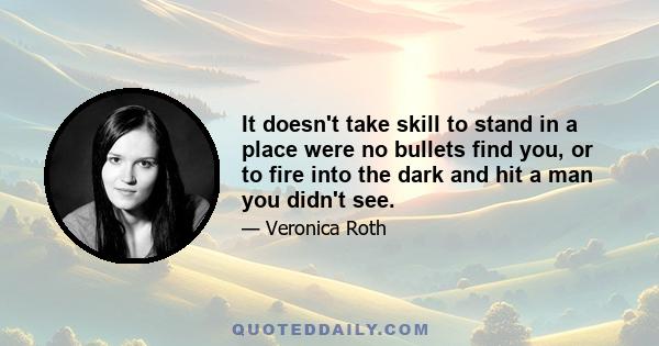 It doesn't take skill to stand in a place were no bullets find you, or to fire into the dark and hit a man you didn't see.