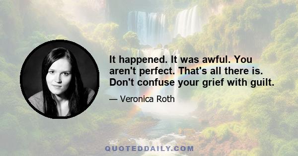 It happened. It was awful. You aren't perfect. That's all there is. Don't confuse your grief with guilt.