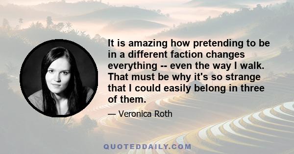 It is amazing how pretending to be in a different faction changes everything -- even the way I walk. That must be why it's so strange that I could easily belong in three of them.