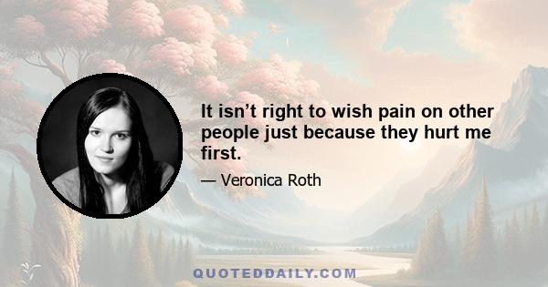 It isn’t right to wish pain on other people just because they hurt me first.