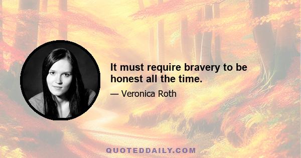 It must require bravery to be honest all the time.