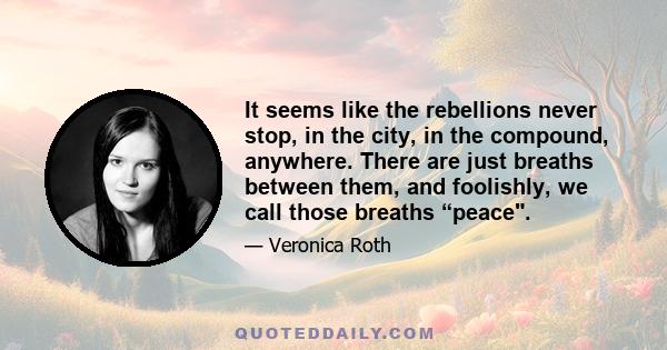 It seems like the rebellions never stop, in the city, in the compound, anywhere. There are just breaths between them, and foolishly, we call those breaths “peace.