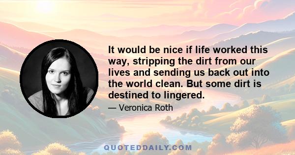 It would be nice if life worked this way, stripping the dirt from our lives and sending us back out into the world clean. But some dirt is destined to lingered.