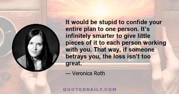 It would be stupid to confide your entire plan to one person. It’s infinitely smarter to give little pieces of it to each person working with you. That way, if someone betrays you, the loss isn’t too great.