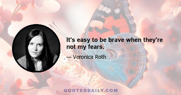 It's easy to be brave when they're not my fears.