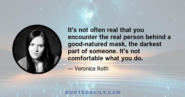 It's not often real that you encounter the real person behind a good-natured mask, the darkest part of someone. It's not comfortable what you do.