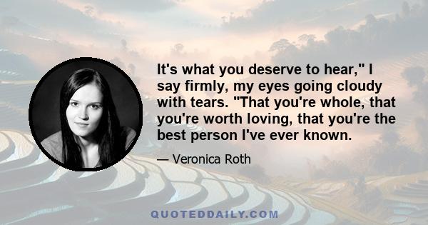 It's what you deserve to hear, I say firmly, my eyes going cloudy with tears. That you're whole, that you're worth loving, that you're the best person I've ever known.