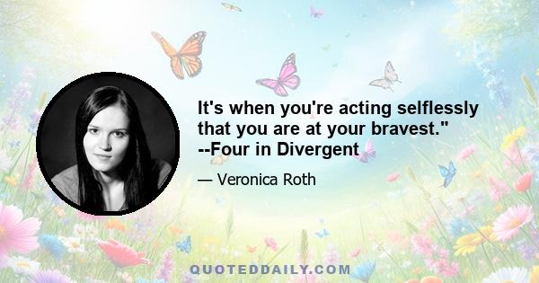 It's when you're acting selflessly that you are at your bravest. --Four in Divergent